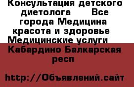 Консультация детского диетолога 21 - Все города Медицина, красота и здоровье » Медицинские услуги   . Кабардино-Балкарская респ.